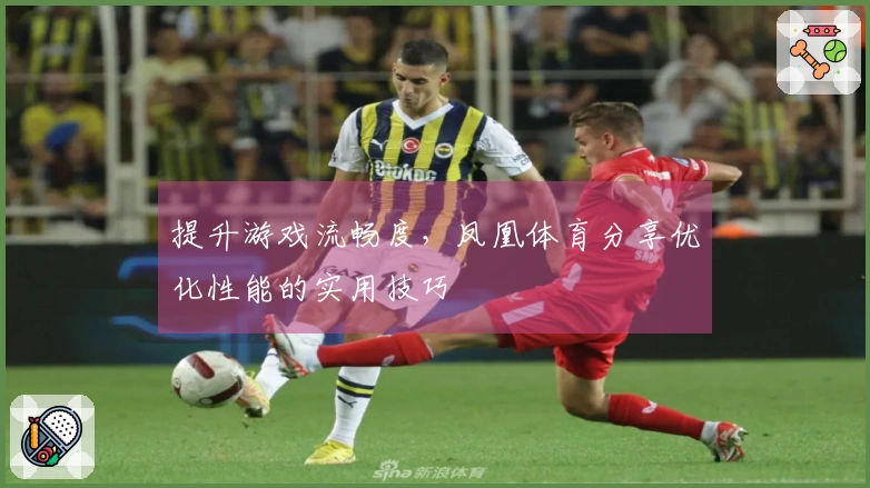 提升游戏流畅度，凤凰体育分享优化性能的实用技巧