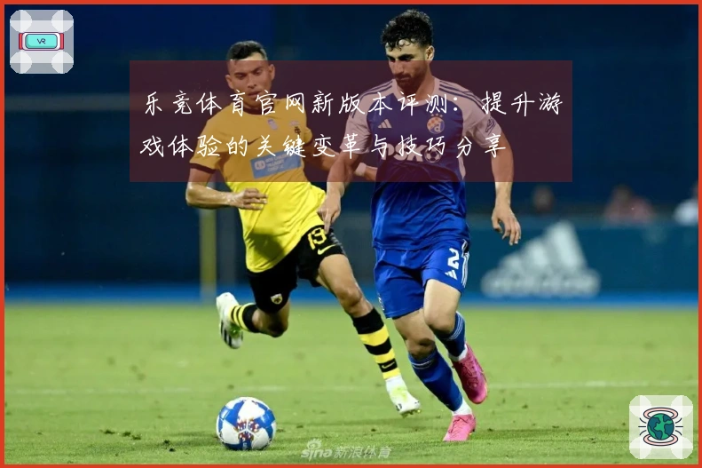 乐竞体育官网新版本评测：提升游戏体验的关键变革与技巧分享
