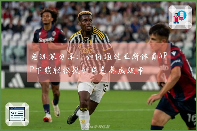 老玩家分享：如何通过亚新体育APP下载轻松提升角色养成效率