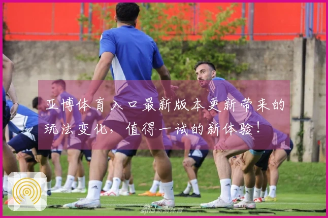 亚博体育入口最新版本更新带来的玩法变化，值得一试的新体验！