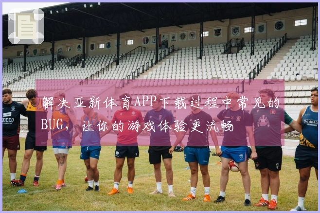解决亚新体育APP下载过程中常见的BUG，让你的游戏体验更流畅