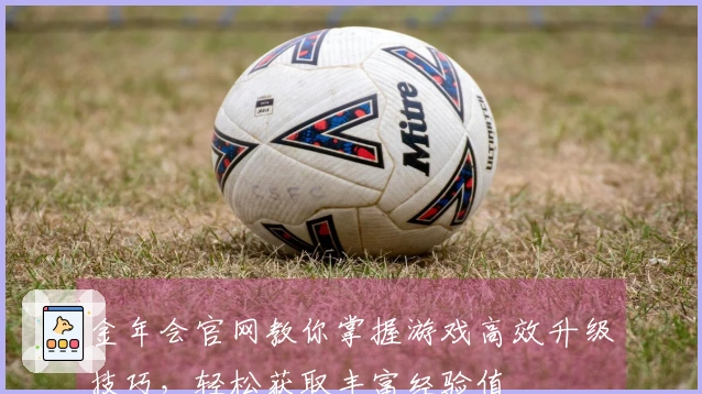 金年会官网教你掌握游戏高效升级技巧，轻松获取丰富经验值