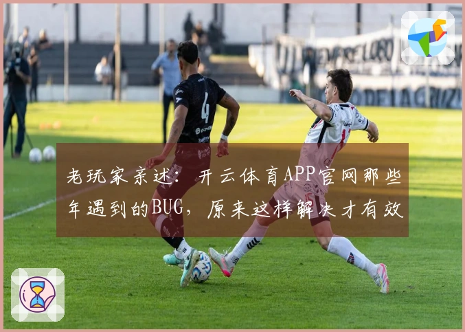 老玩家亲述：开云体育APP官网那些年遇到的BUG，原来这样解决才有效