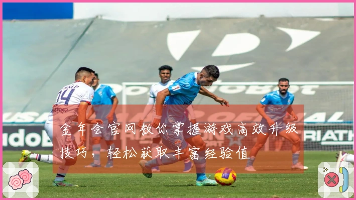 金年会官网教你掌握游戏高效升级技巧，轻松获取丰富经验值