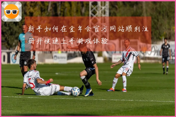 新手如何在金年会官方网站顺利注册并快速上手游戏体验