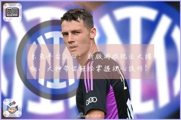 乐鱼平台入口：新版游戏玩法大揭秘，大神带你轻松掌握核心技巧！