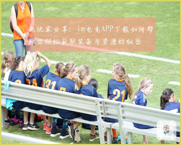 老玩家分享：im电竞APP下载如何帮助你轻松获取装备与资源的秘密