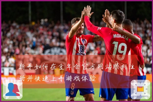 新手如何在金年会官方网站顺利注册并快速上手游戏体验