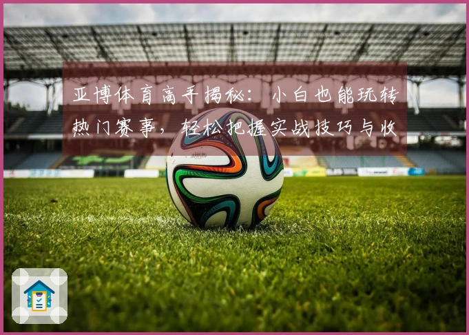 亚博体育高手揭秘：小白也能玩转热门赛事，轻松把握实战技巧与收益新增长点