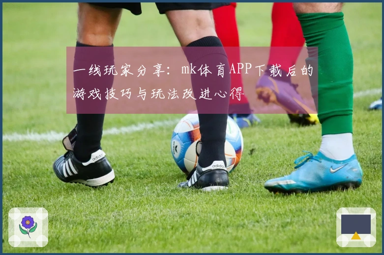 一线玩家分享：mk体育APP下载后的游戏技巧与玩法改进心得