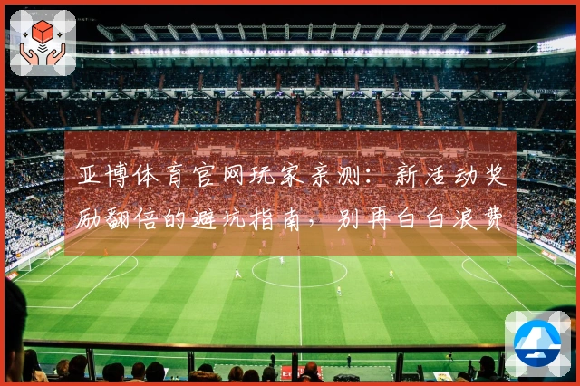 亚博体育官网玩家亲测：新活动奖励翻倍的避坑指南，别再白白浪费体力！