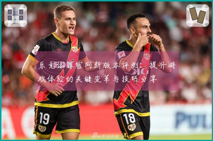 乐竞体育官网新版本评测：提升游戏体验的关键变革与技巧分享