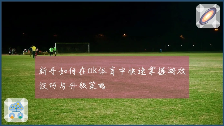 新手如何在mk体育中快速掌握游戏技巧与升级策略