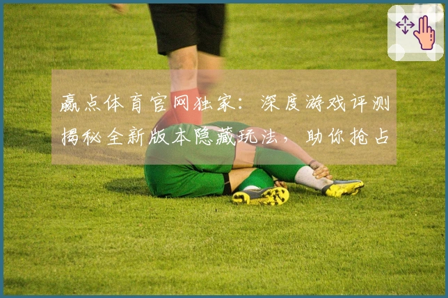 赢点体育官网独家：深度游戏评测揭秘全新版本隐藏玩法，助你抢占先机