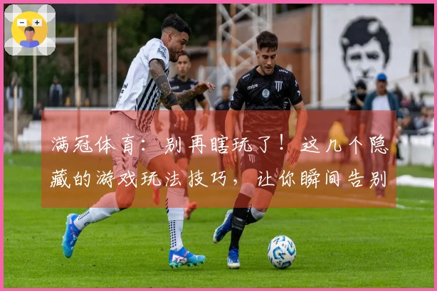 满冠体育：别再瞎玩了！这几个隐藏的游戏玩法技巧，让你瞬间告别手残党