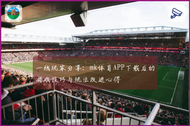 一线玩家分享：mk体育APP下载后的游戏技巧与玩法改进心得