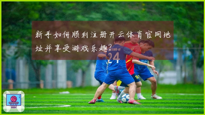 新手如何顺利注册开云体育官网地址并享受游戏乐趣？