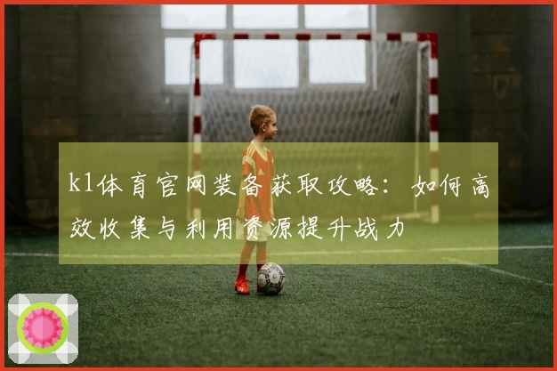 k1体育官网装备获取攻略：如何高效收集与利用资源提升战力