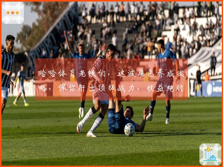 哈哈体育老铁们，这波角色养成攻略，保你肝出顶级战力，收益绝对稳到飞起！