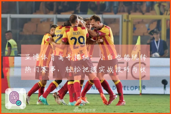 亚博体育高手揭秘：小白也能玩转热门赛事，轻松把握实战技巧与收益新增长点